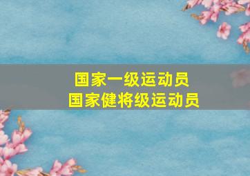 国家一级运动员 国家健将级运动员